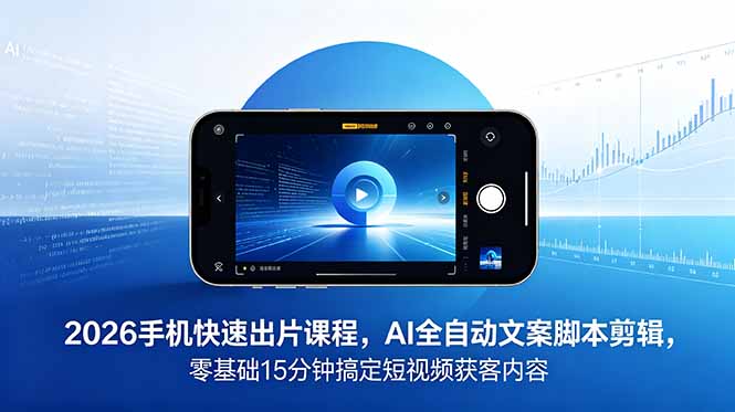2026 手机快速出片课程,AI 全自动文案脚本剪辑,零基础 15 分钟搞定短视频获客内容-聊项目