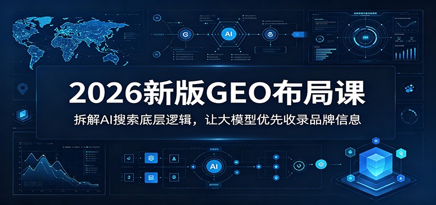 2026新版GEO布局课:拆解AI搜索底层逻辑,让大模型优先收录品牌信息-聊项目