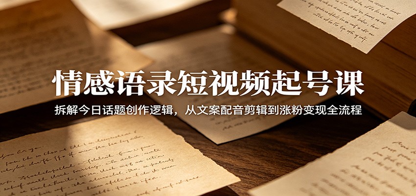 情感语录短视频起号课:拆解今日话题创作逻辑,从文案配音剪辑到涨粉变现全流程-聊项目
