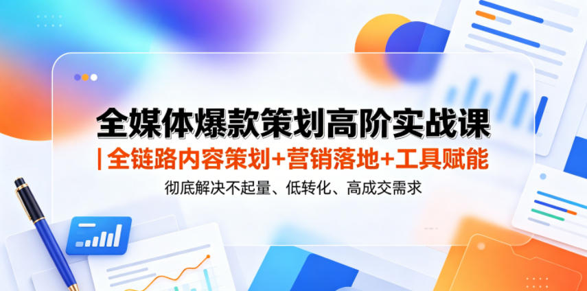 全媒体爆款策划高阶实战课|全链路内容策划+营销落地+工具赋能,彻底解决不起量、低转化、低成交难题-聊项目