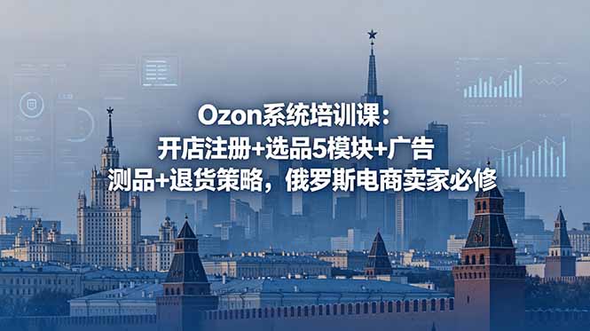 Ozon系统培训课:开店注册+选品5模块+广告测品+退货策略,俄罗斯电商卖家必修-聊项目