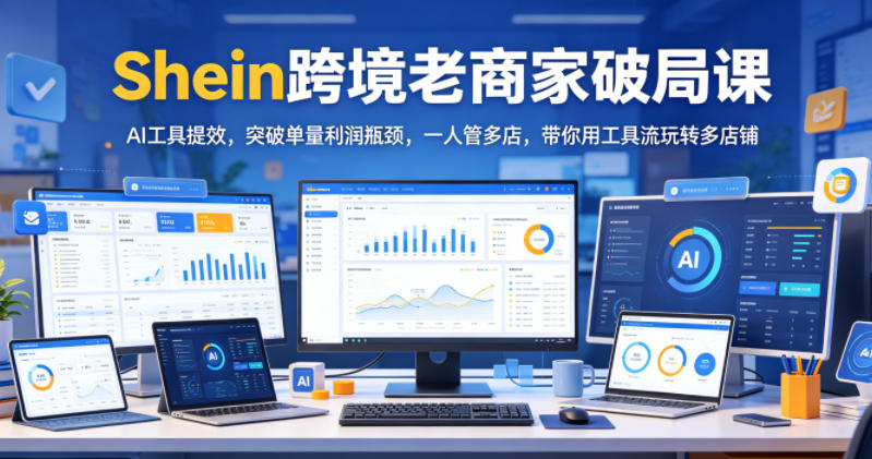 Shein跨境老商家破局课,AI工具提效,突破单量利润瓶颈,一人管多店,带你用工具流玩转多店铺-聊项目