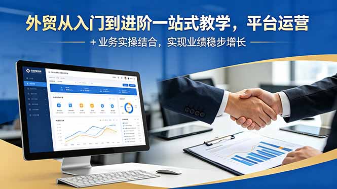 外贸从入门到进阶一站式教学,平台运营 + 业务实操结合,实现业绩稳步增长-聊项目