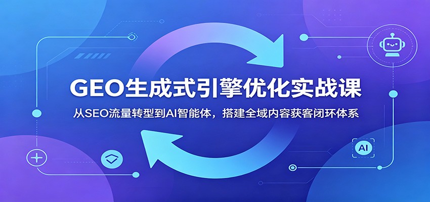 GEO生成式引擎优化实战课:从SEO流量转型到AI智能体,搭建全域内容获客闭环体系-聊项目
