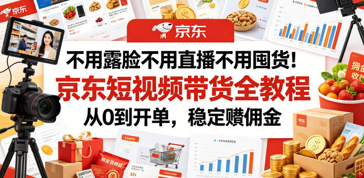 不用露脸不用直播不用囤货!京东短视频带货全教程,从0到开单,稳定賺佣金-聊项目