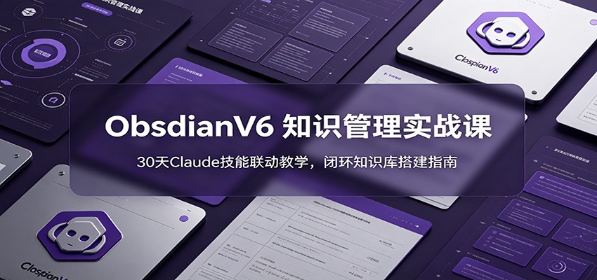 ObsidianV6 知识管理实战课:30天Claude技能联动教学,闭环知识库搭建指南-聊项目