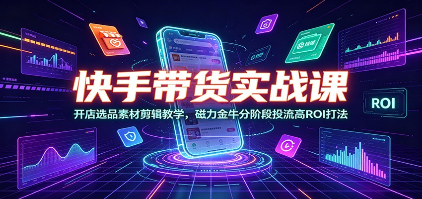 快手带货实战课:开店选品素材剪辑教学,磁力金牛分阶段投流高ROI打法-聊项目