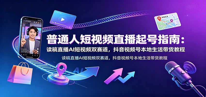 普通人短视频直播起号指南:读稿直播AI短视频双赛道,抖音视频号本地生活带货教程-聊项目
