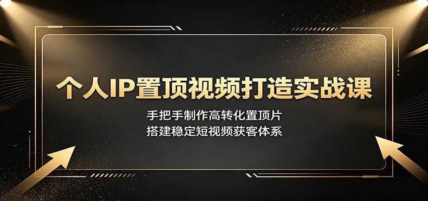 个人IP置顶视频打造实战课：手把手制作高转化置顶片，搭建稳定短视频获客体系-聊项目