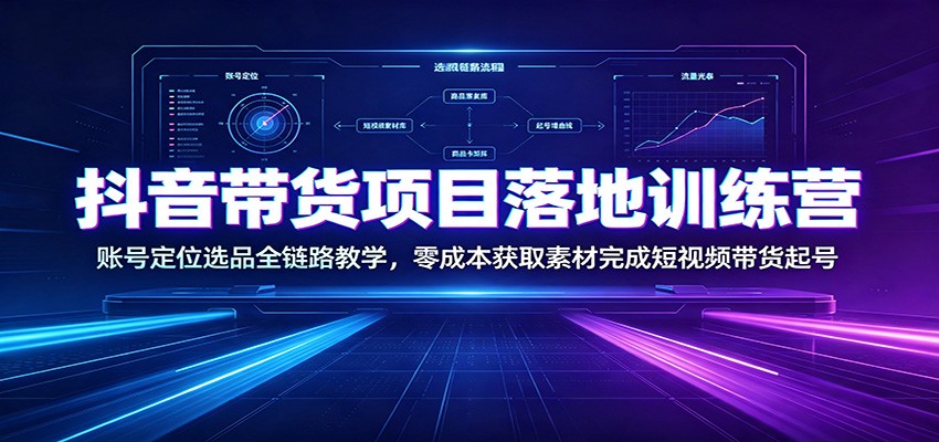 抖音带货项目落地训练营：账号定位选品全链路教学，零成本获取素材完成短视频带货起号-聊项目