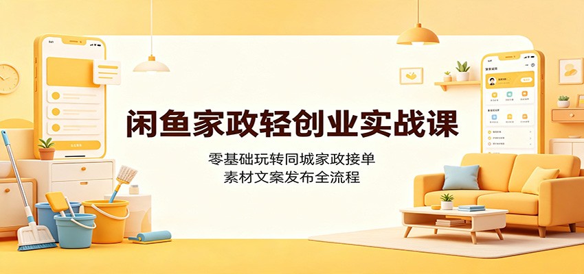 闲鱼家政轻创业实战课:零基础玩转同城家政接单,素材文案发布全流程-聊项目