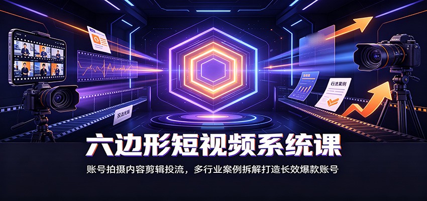 六边形短视频系统课：账号拍摄内容剪辑投流，多行业案例拆解打造长效爆款账号-聊项目