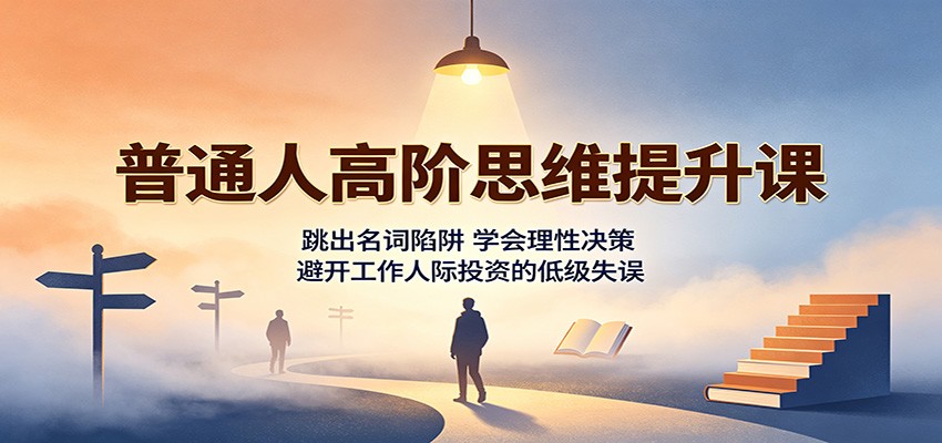 普通人高阶思维提升课:跳出名词陷阱,学会理性决策,避开工作人际投资的低级失误-聊项目