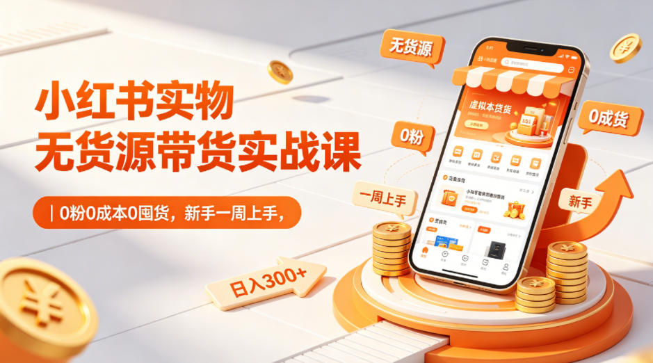 小红书实物无货源带货实战课｜0粉0成本0囤货，新手一周上手，日入300+(更新0812)-聊项目