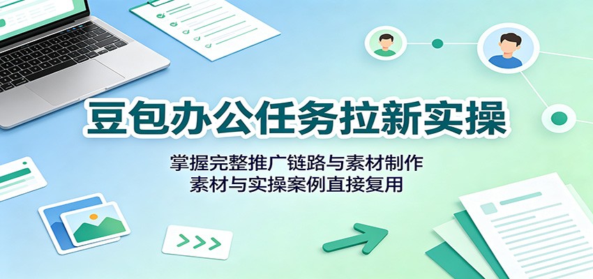 豆包办公任务拉新实操：掌握完整推广链路与素材制作，素材与实操案例直接复用-聊项目