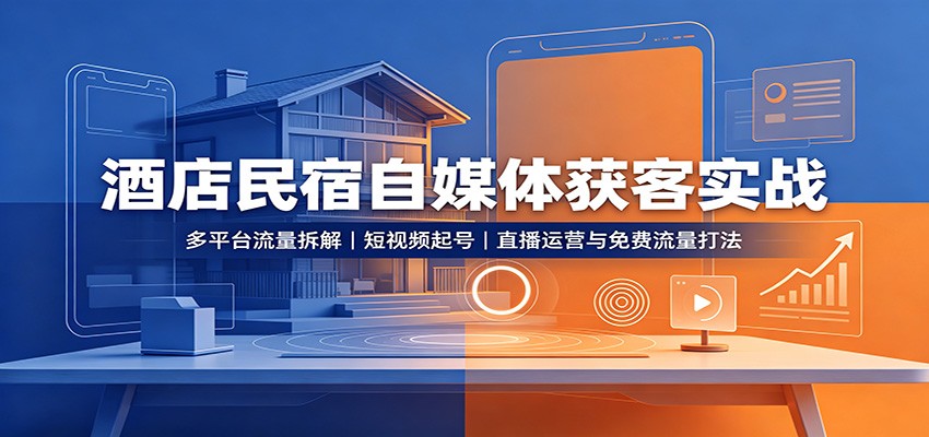酒店民宿自媒体获客实战：多平台流量拆解，短视频起号，直播运营与免费流量打法-聊项目