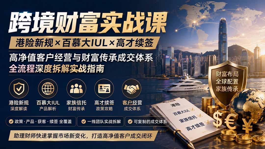 跨境财富实战课｜港险新规×百慕大IUL×高才续签｜高净值客户经营与财富传承成交体系全流程深度拆解实战指南-聊项目