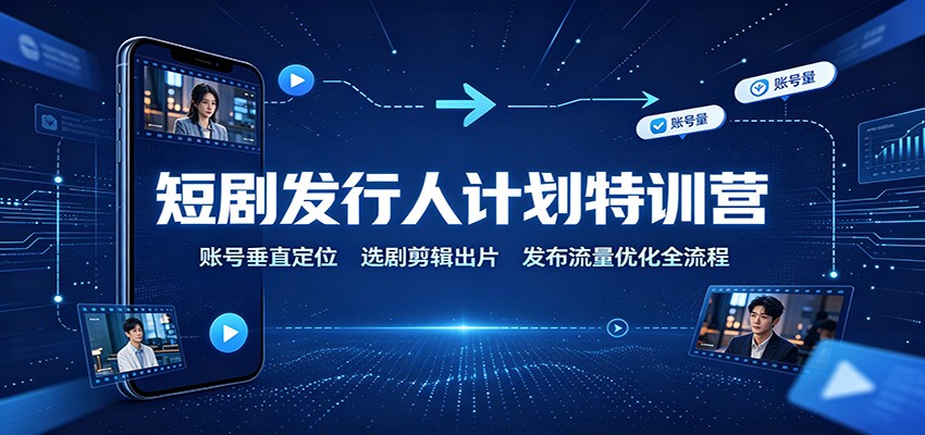 短剧发行人计划特训营：账号垂直定位，选剧剪辑出片，发布流量优化全流程-聊项目