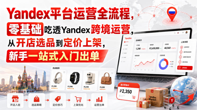 Yandex平台运营全流程，零基础吃透Yandex跨境运营，从开店选品到定价上架，新手一站式入门出单-聊项目