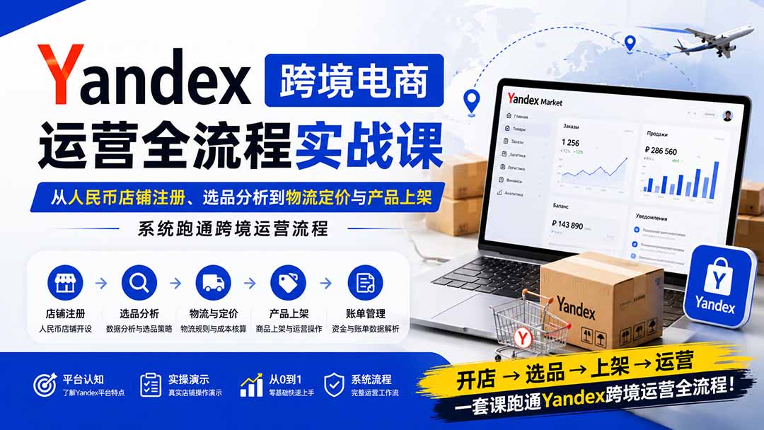 Yandex跨境电商运营全流程实战课:从人民币店铺注册、选品分析到物流定价与产品上架,系统跑通跨境运营流程-聊项目