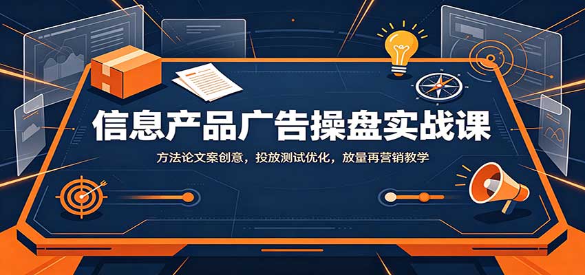 信息产品广告操盘实战课：方法论文案创意，投放测试优化，放量再营销教学-聊项目