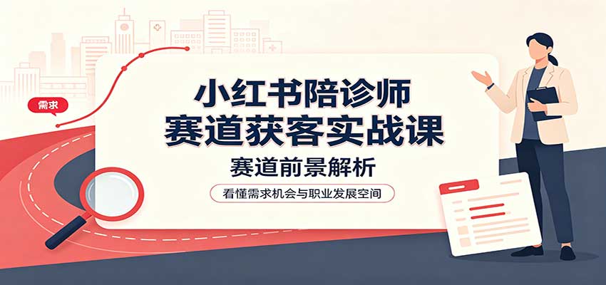 小红书陪诊师赛道获客实战课：赛道前景解析，账号运营，业务流程风控-聊项目