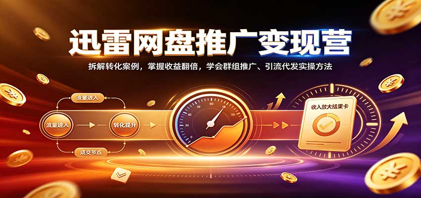 迅雷网盘推广变现营：拆解转化案例，掌握收益翻倍，学会群组推广、引流代发实操方法-聊项目