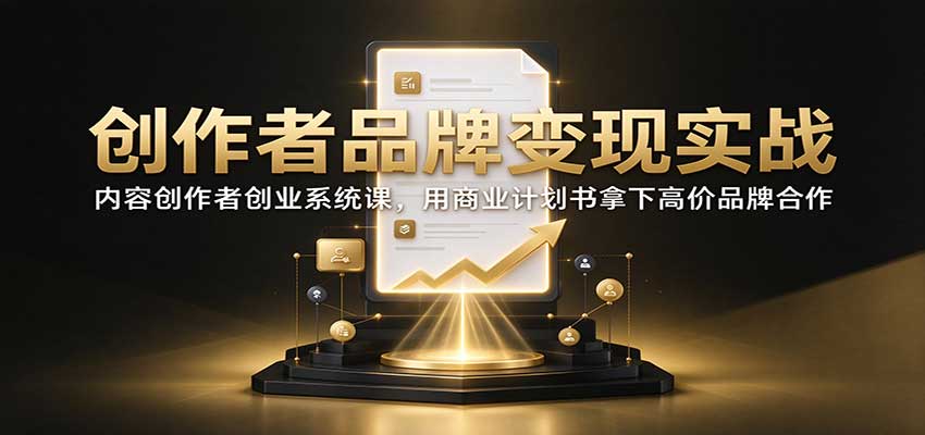 创作者品牌变现实战：内容创作者创业系统课，用商业计划书拿下高价品牌合作-聊项目