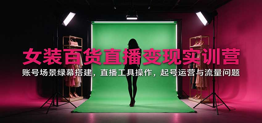 女装百货直播变现实训营：账号场景绿幕搭建，直播工具操作，起号运营与流量问题-聊项目